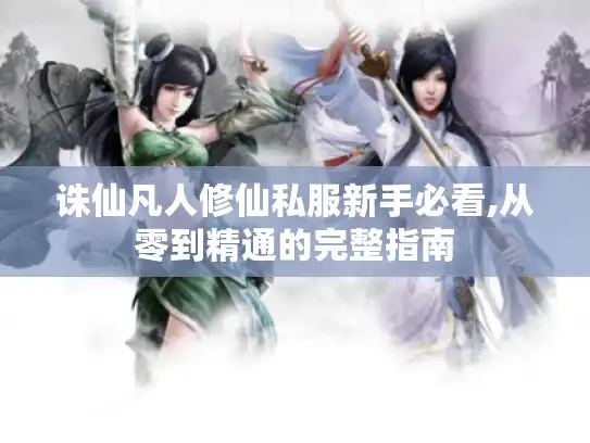 诛仙凡人修仙私服新手必看,从零到精通的完整指南