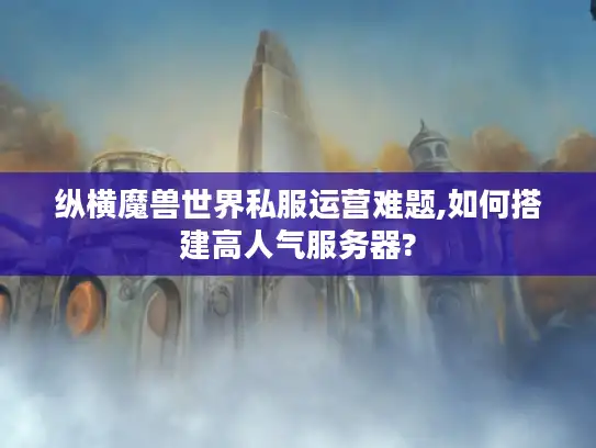 纵横魔兽世界私服运营难题,如何搭建高人气服务器?