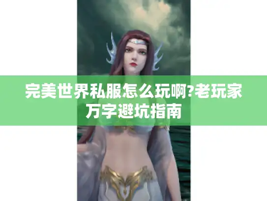 完美世界私服怎么玩啊?老玩家万字避坑指南
