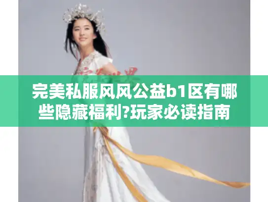 完美私服风风公益b1区有哪些隐藏福利?玩家必读指南 完美私服风风公益b1区有哪些隐藏福利?玩家必读指南