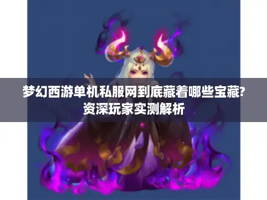 梦幻西游单机私服网到底藏着哪些宝藏?资深玩家实测解析