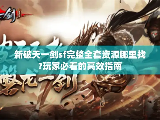 新破天一剑sf完整全套资源哪里找?玩家必看的高效指南