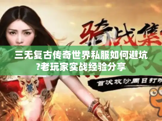 三无复古传奇世界私服如何避坑?老玩家实战经验分享