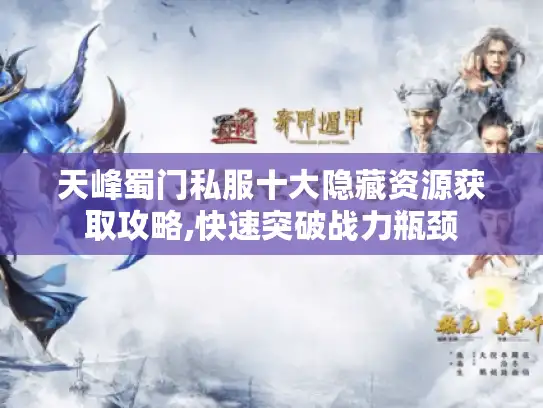 天峰蜀门私服十大隐藏资源获取攻略,快速突破战力瓶颈