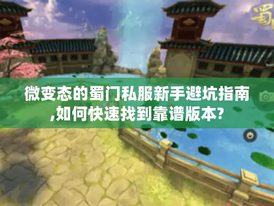 微变态的蜀门私服新手避坑指南,如何快速找到靠谱版本? 微变态的蜀门私服新手避坑指南,如何快速找到靠谱版本?