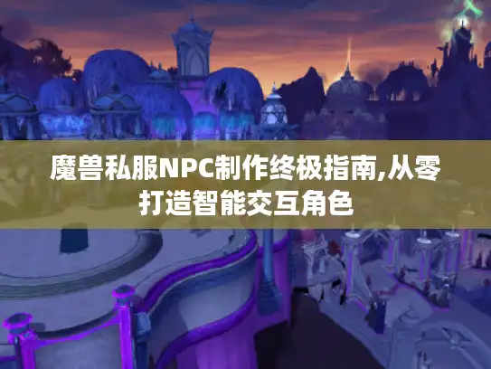 魔兽私服NPC制作终极指南,从零打造智能交互角色