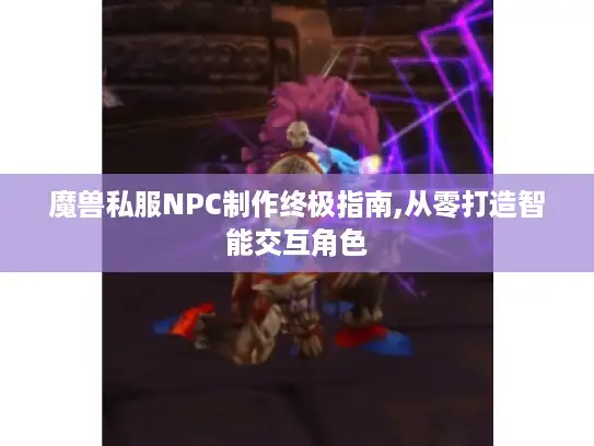 魔兽私服NPC制作终极指南,从零打造智能交互角色