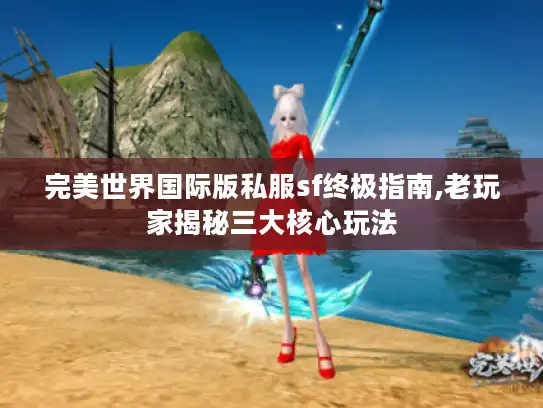 完美世界国际版私服sf终极指南,老玩家揭秘三大核心玩法