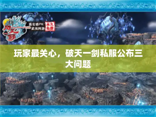 玩家最关心，破天一剑私服公布三大问题