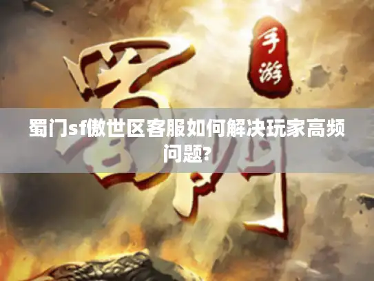 蜀门sf傲世区客服如何解决玩家高频问题? 蜀门sf傲世区客服如何解决玩家高频问题?
