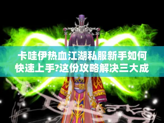 卡哇伊热血江湖私服新手如何快速上手?这份攻略解决三大成长难题 卡哇伊热血江湖私服新手如何快速上手?这份攻略解决三大成长难题