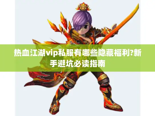 热血江湖vip私服有哪些隐藏福利?新手避坑必读指南 热血江湖vip私服有哪些隐藏福利?新手避坑必读指南