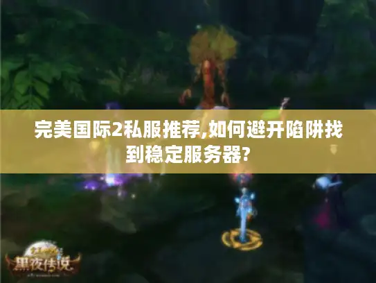 完美国际2私服推荐,如何避开陷阱找到稳定服务器?