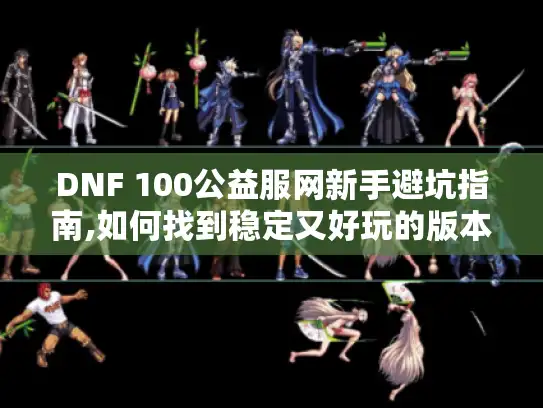 DNF 100公益服网新手避坑指南,如何找到稳定又好玩的版本 DNF 100公益服网新手避坑指南,如何找到稳定又好玩的版本