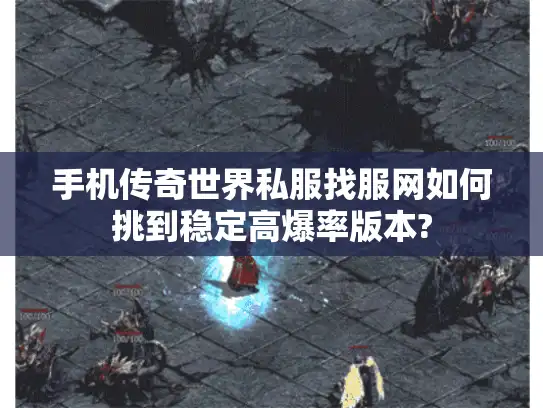 手机传奇世界私服找服网如何挑到稳定高爆率版本?