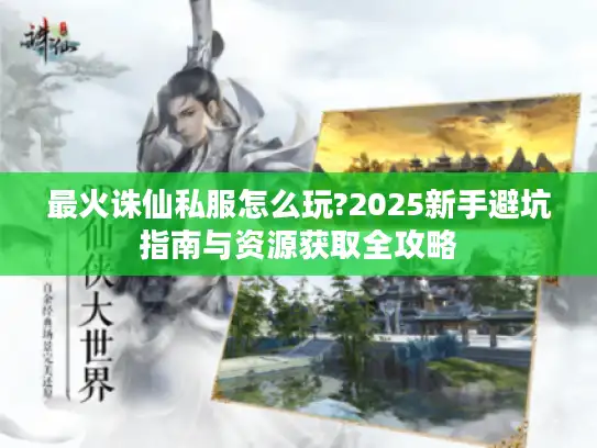 最火诛仙私服怎么玩?2025新手避坑指南与资源获取全攻略
