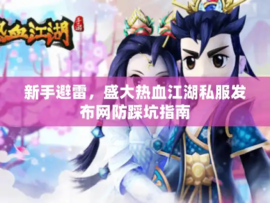 新手避雷,盛大热血江湖私服发布网防踩坑指南 新手避雷,盛大热血江湖私服发布网防踩坑指南
