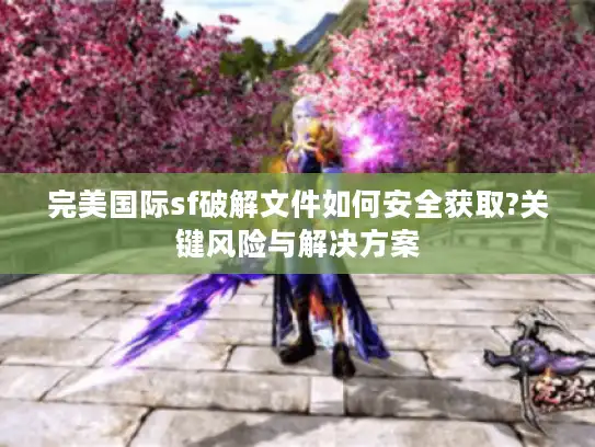 完美国际sf破解文件如何安全获取?关键风险与解决方案