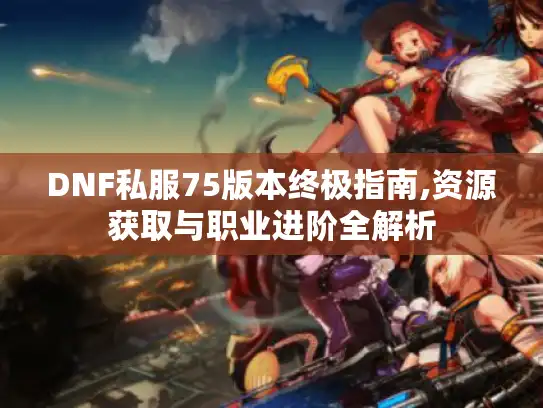 DNF私服75版本终极指南,资源获取与职业进阶全解析