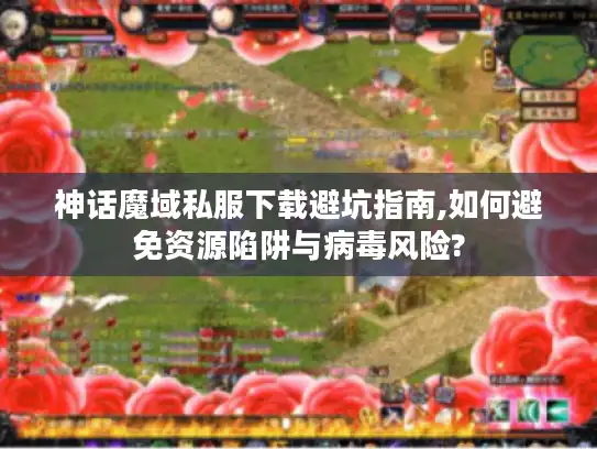 神话魔域私服下载避坑指南,如何避免资源陷阱与病毒风险?