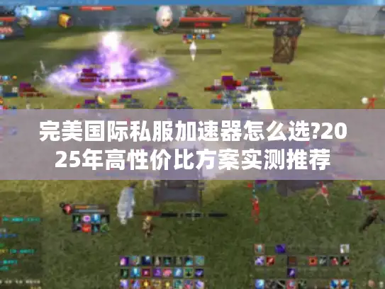 完美国际私服加速器怎么选?2025年高性价比方案实测推荐