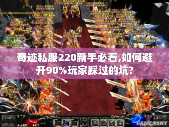 奇迹私服220新手必看,如何避开90%玩家踩过的坑? 奇迹私服220新手必看,如何避开90%玩家踩过的坑?
