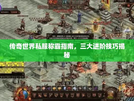 传奇世界私服称霸指南，三大进阶技巧揭秘