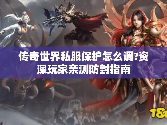 传奇世界私服保护怎么调?资深玩家亲测防封指南 传奇世界私服保护怎么调?资深玩家亲测防封指南