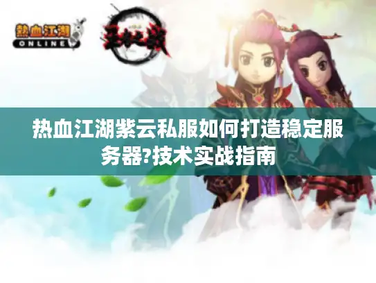 热血江湖紫云私服如何打造稳定服务器?技术实战指南