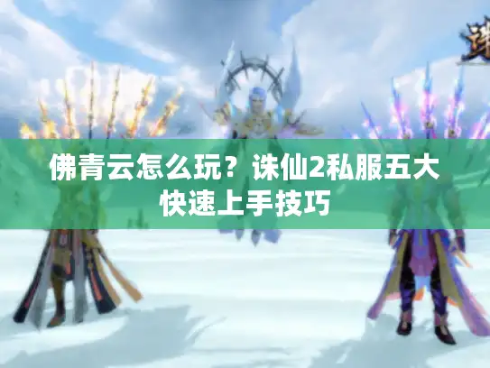 佛青云怎么玩？诛仙2私服五大快速上手技巧