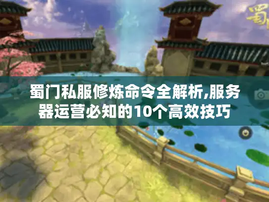 蜀门私服修炼命令全解析,服务器运营必知的10个高效技巧 蜀门私服修炼命令全解析,服务器运营必知的10个高效技巧
