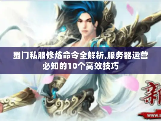 蜀门私服修炼命令全解析,服务器运营必知的10个高效技巧 蜀门私服修炼命令全解析,服务器运营必知的10个高效技巧