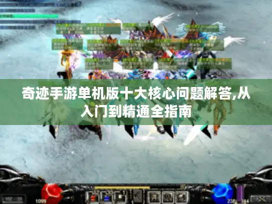 奇迹手游单机版十大核心问题解答,从入门到精通全指南