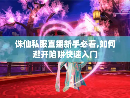 诛仙私服直播新手必看,如何避开陷阱快速入门 诛仙私服直播新手必看,如何避开陷阱快速入门