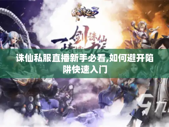 诛仙私服直播新手必看,如何避开陷阱快速入门 诛仙私服直播新手必看,如何避开陷阱快速入门