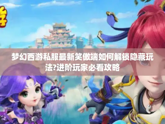 梦幻西游私服最新笑傲端如何解锁隐藏玩法?进阶玩家必看攻略 梦幻西游私服最新笑傲端如何解锁隐藏玩法?进阶玩家必看攻略