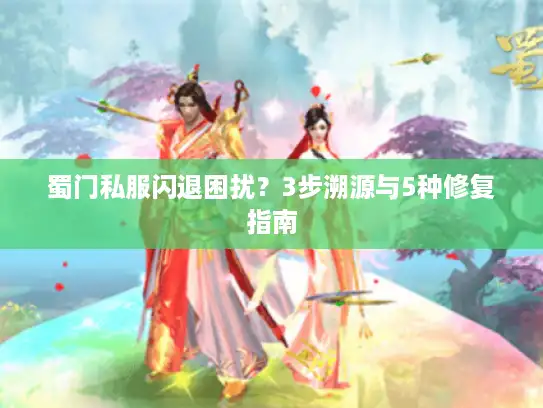 蜀门私服闪退困扰？3步溯源与5种修复指南