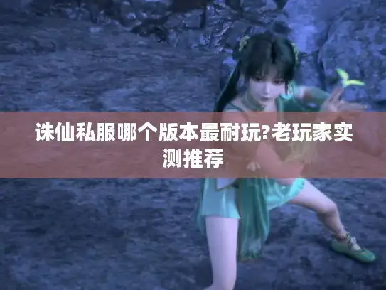 诛仙私服哪个版本最耐玩?老玩家实测推荐