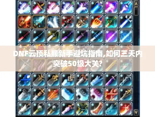 DNF云顶私服新手避坑指南,如何三天内突破50级大关?