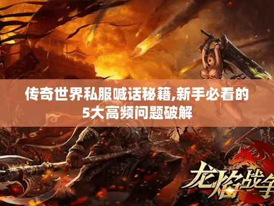 传奇世界私服喊话秘籍,新手必看的5大高频问题破解