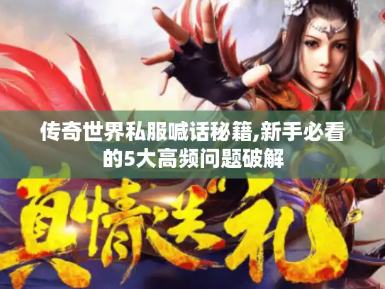 传奇世界私服喊话秘籍,新手必看的5大高频问题破解 传奇世界私服喊话秘籍,新手必看的5大高频问题破解