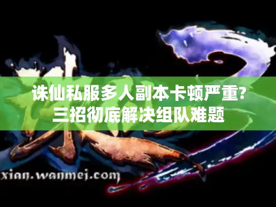 诛仙私服多人副本卡顿严重?三招彻底解决组队难题 诛仙私服多人副本卡顿严重?三招彻底解决组队难题
