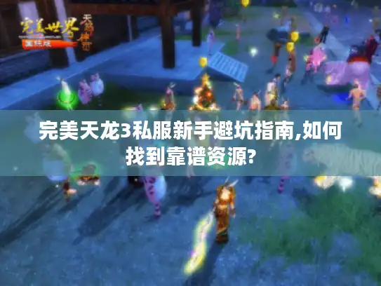 完美天龙3私服新手避坑指南,如何找到靠谱资源?