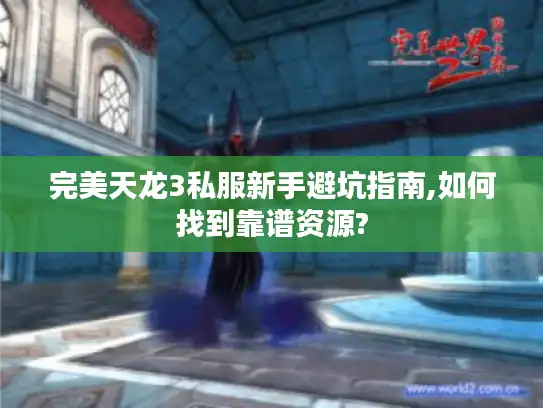 完美天龙3私服新手避坑指南,如何找到靠谱资源?