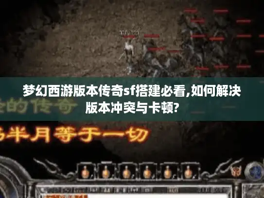 梦幻西游版本传奇sf搭建必看,如何解决版本冲突与卡顿?