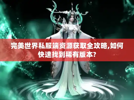 完美世界私服端资源获取全攻略,如何快速找到稀有版本?