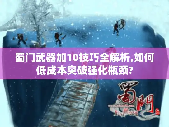 蜀门武器加10技巧全解析,如何低成本突破强化瓶颈?