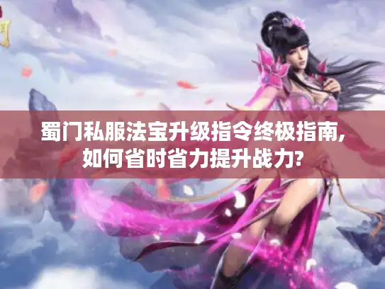 蜀门私服法宝升级指令终极指南,如何省时省力提升战力?