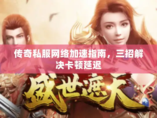 传奇私服网络加速指南，三招解决卡顿延迟