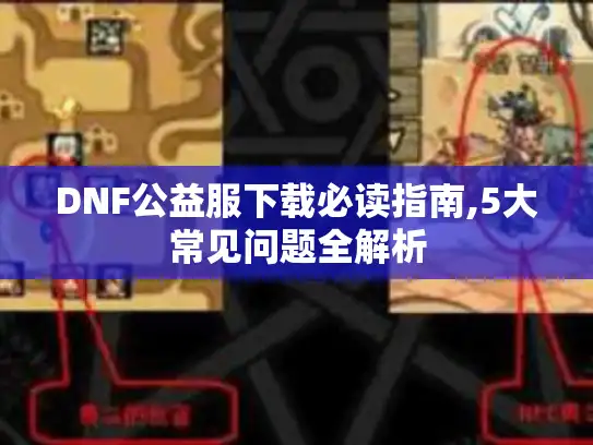 DNF公益服下载必读指南,5大常见问题全解析